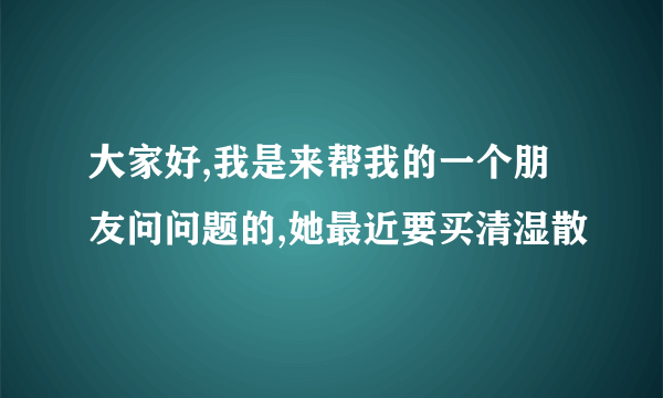 大家好,我是来帮我的一个朋友问问题的,她最近要买清湿散