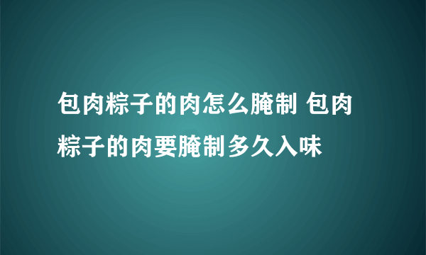 包肉粽子的肉怎么腌制 包肉粽子的肉要腌制多久入味