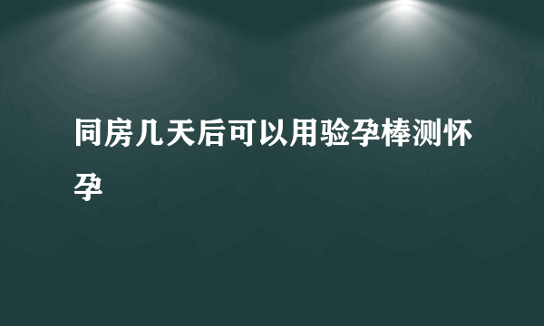 同房几天后可以用验孕棒测怀孕