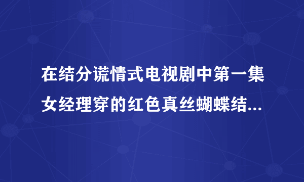 在结分谎情式电视剧中第一集女经理穿的红色真丝蝴蝶结衬衫是什么牌子?