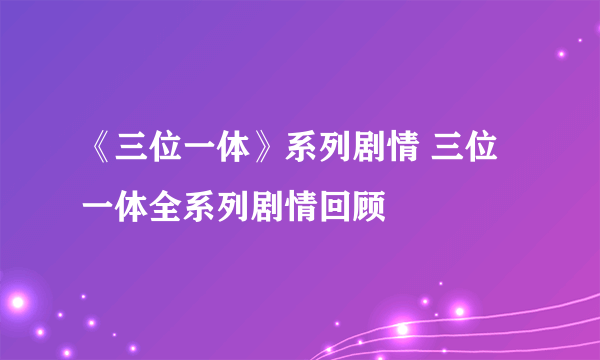 《三位一体》系列剧情 三位一体全系列剧情回顾