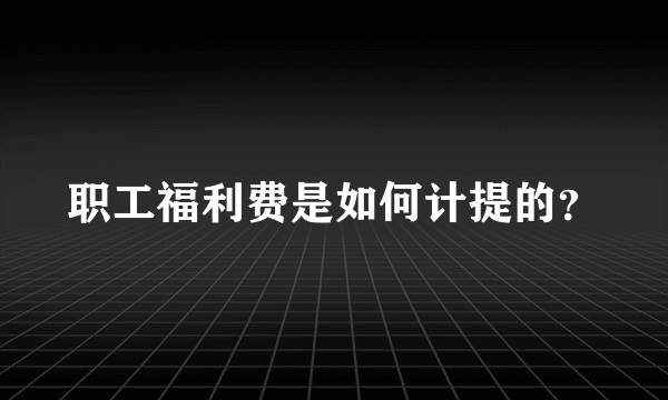 职工福利费是如何计提的？