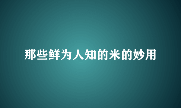 那些鲜为人知的米的妙用