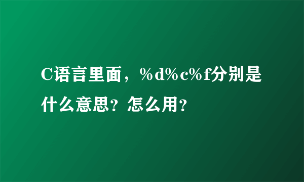 C语言里面，%d%c%f分别是什么意思？怎么用？