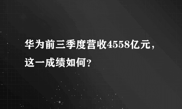 华为前三季度营收4558亿元，这一成绩如何？