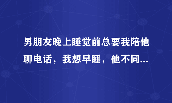 男朋友晚上睡觉前总要我陪他聊电话，我想早睡，他不同意。怎么办？