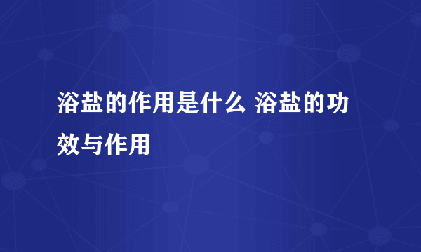 浴盐的作用是什么 浴盐的功效与作用