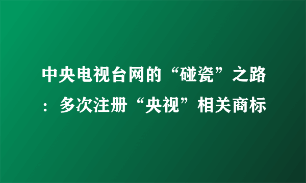 中央电视台网的“碰瓷”之路：多次注册“央视”相关商标