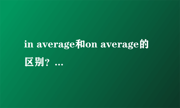 in average和on average的区别？有放在句中和句尾的区别吗？