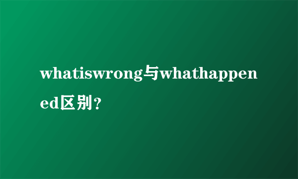 whatiswrong与whathappened区别？