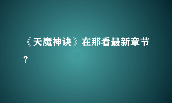 《天魔神诀》在那看最新章节？