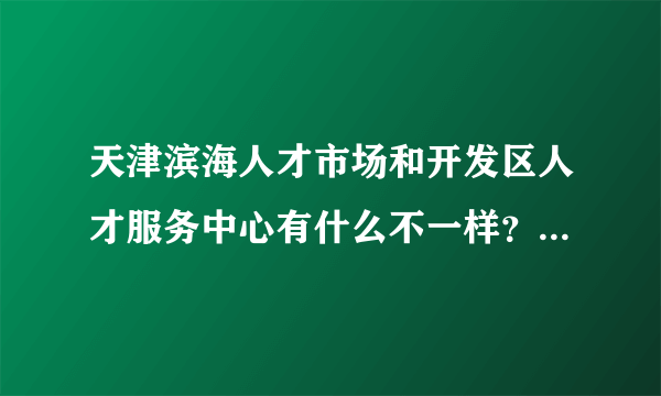 天津滨海人才市场和开发区人才服务中心有什么不一样？我户口不在天津，能把档案放在这两个人才中心么？