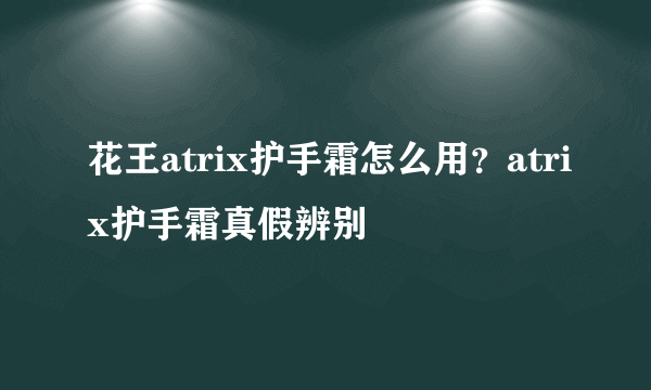 花王atrix护手霜怎么用？atrix护手霜真假辨别