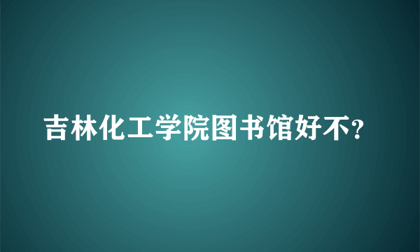 吉林化工学院图书馆好不？