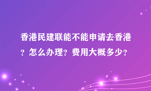 香港民建联能不能申请去香港？怎么办理？费用大概多少？