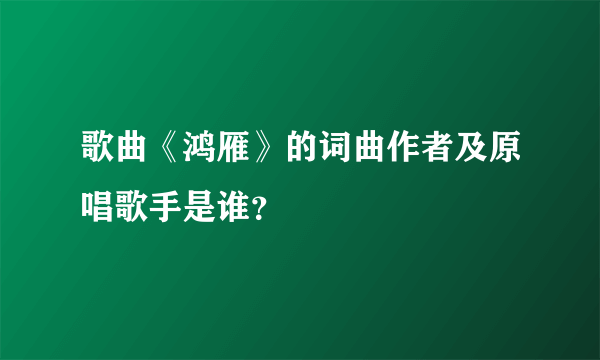 歌曲《鸿雁》的词曲作者及原唱歌手是谁？