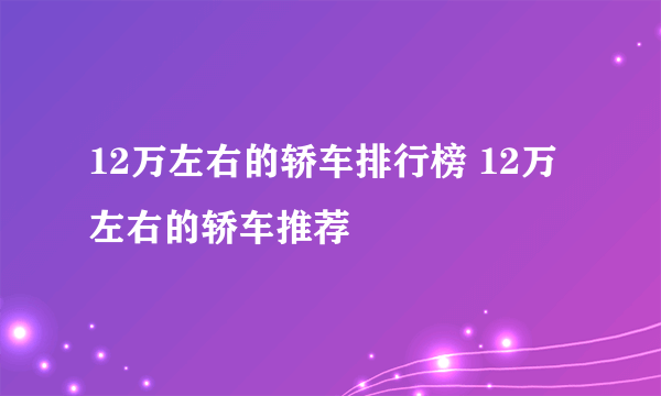 12万左右的轿车排行榜 12万左右的轿车推荐