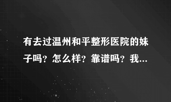 有去过温州和平整形医院的妹子吗？怎么样？靠谱吗？我打算去做鼻综合