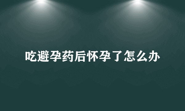 吃避孕药后怀孕了怎么办