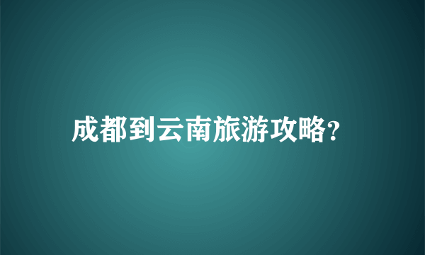 成都到云南旅游攻略？