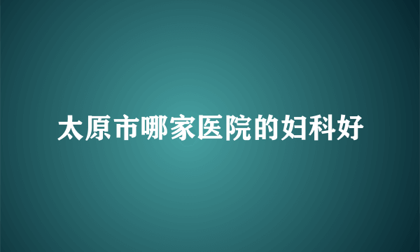 太原市哪家医院的妇科好