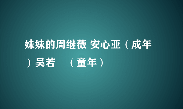 妹妹的周继薇 安心亚（成年）吴若瑄（童年）