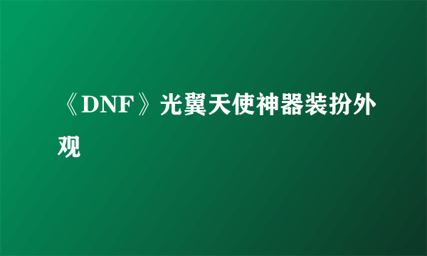 《DNF》光翼天使神器装扮外观