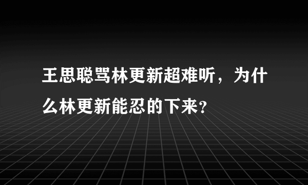 王思聪骂林更新超难听，为什么林更新能忍的下来？