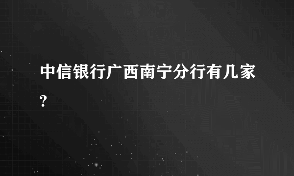 中信银行广西南宁分行有几家?