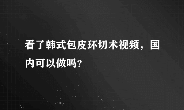 看了韩式包皮环切术视频，国内可以做吗？