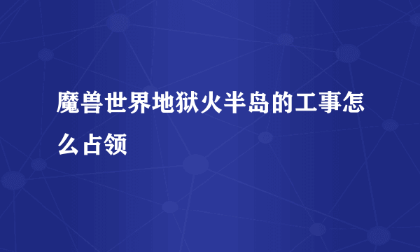 魔兽世界地狱火半岛的工事怎么占领