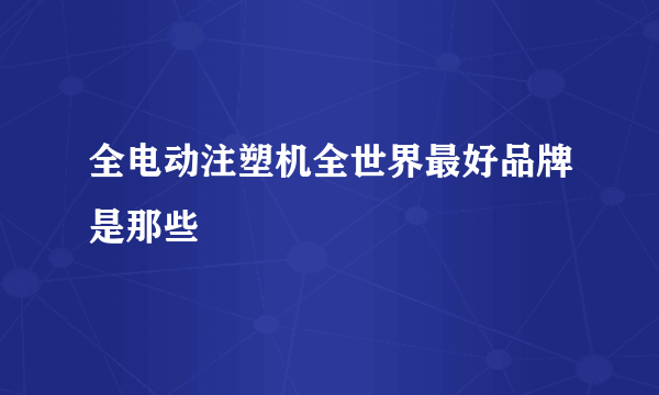 全电动注塑机全世界最好品牌是那些