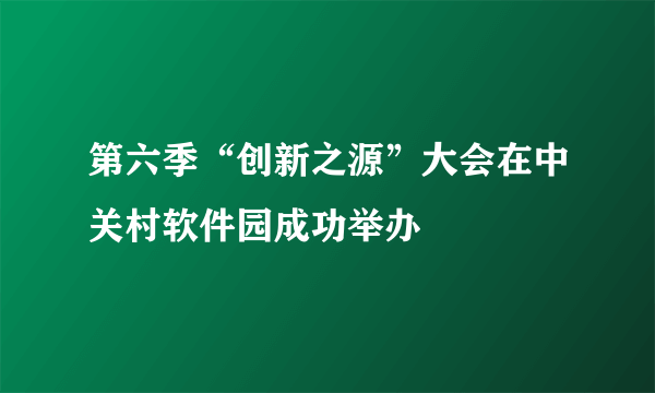 第六季“创新之源”大会在中关村软件园成功举办