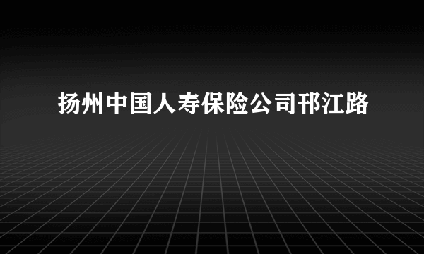 扬州中国人寿保险公司邗江路