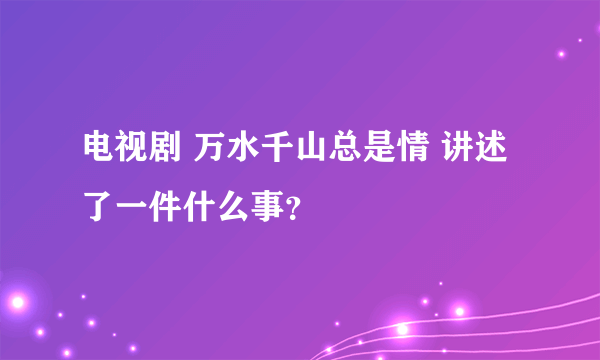 电视剧 万水千山总是情 讲述了一件什么事？