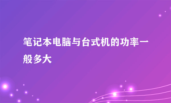 笔记本电脑与台式机的功率一般多大