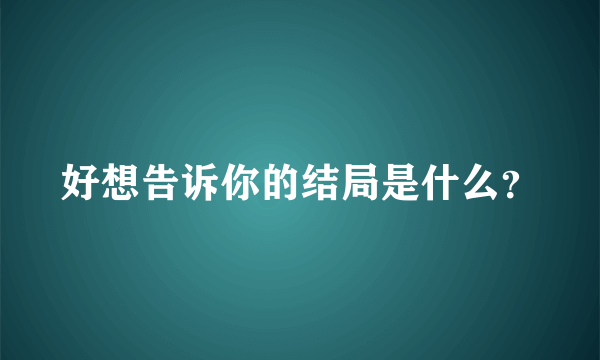 好想告诉你的结局是什么？