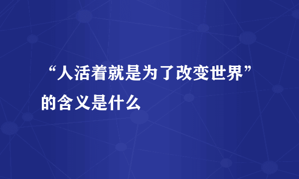 “人活着就是为了改变世界”的含义是什么