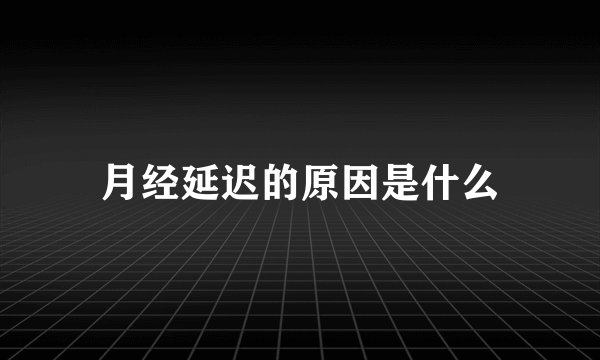 月经延迟的原因是什么