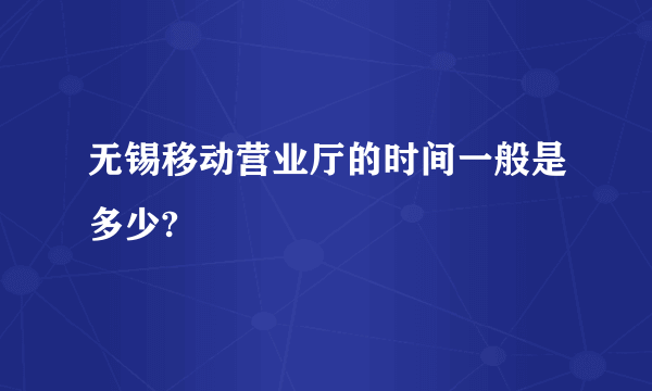 无锡移动营业厅的时间一般是多少?