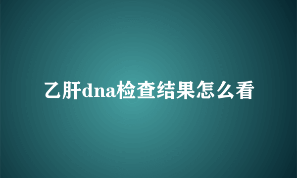 乙肝dna检查结果怎么看