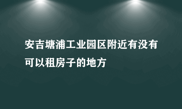 安吉塘浦工业园区附近有没有可以租房子的地方