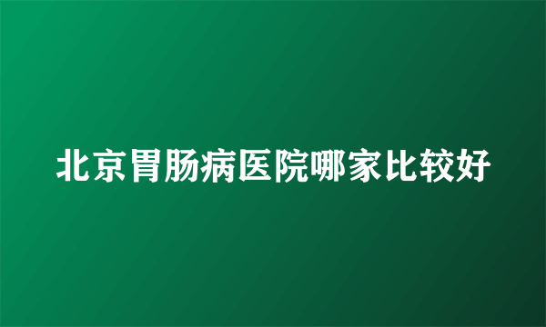 北京胃肠病医院哪家比较好