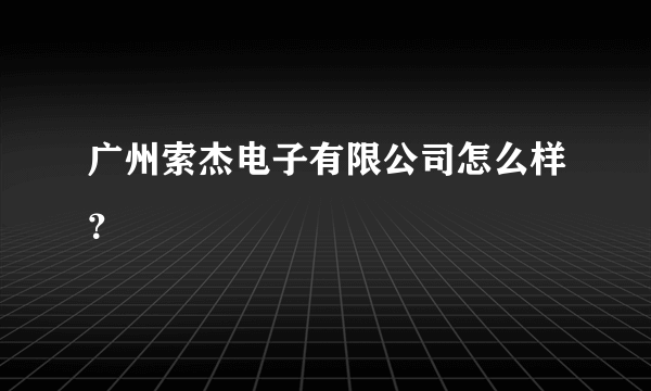 广州索杰电子有限公司怎么样？