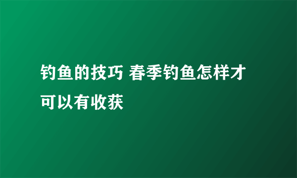 钓鱼的技巧 春季钓鱼怎样才可以有收获