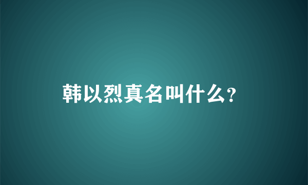 韩以烈真名叫什么？