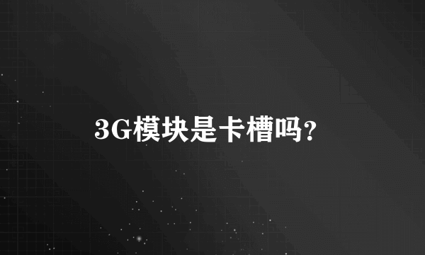 3G模块是卡槽吗？