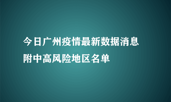 今日广州疫情最新数据消息 附中高风险地区名单