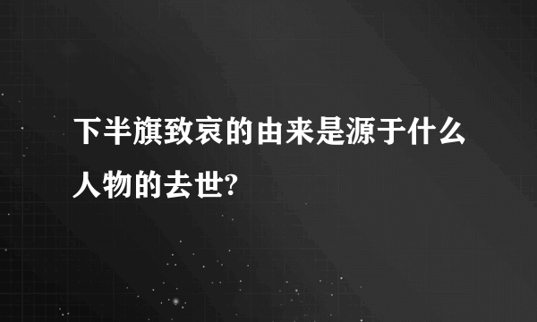 下半旗致哀的由来是源于什么人物的去世?