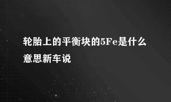 轮胎上的平衡块的5Fe是什么意思新车说